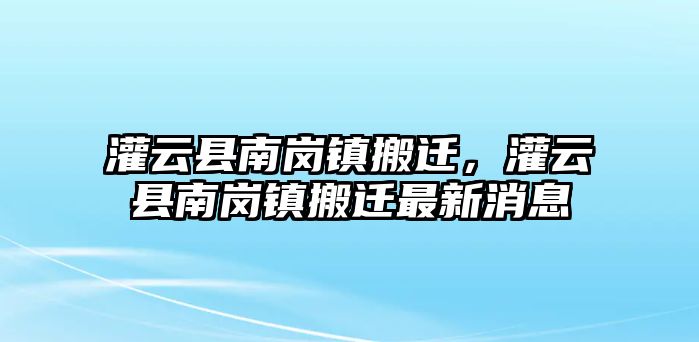 灌云縣南崗鎮搬遷，灌云縣南崗鎮搬遷最新消息