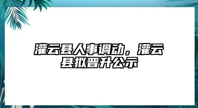 灌云縣人事調動，灌云縣擬晉升公示