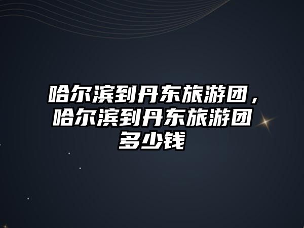 哈爾濱到丹東旅游團，哈爾濱到丹東旅游團多少錢