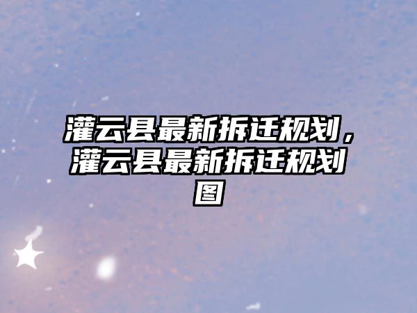 灌云縣最新拆遷規劃，灌云縣最新拆遷規劃圖