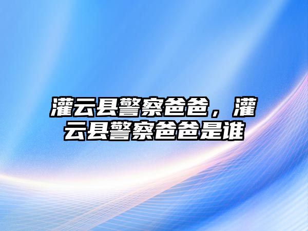 灌云縣警察爸爸，灌云縣警察爸爸是誰