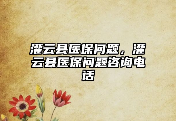 灌云縣醫(yī)保問題，灌云縣醫(yī)保問題咨詢電話