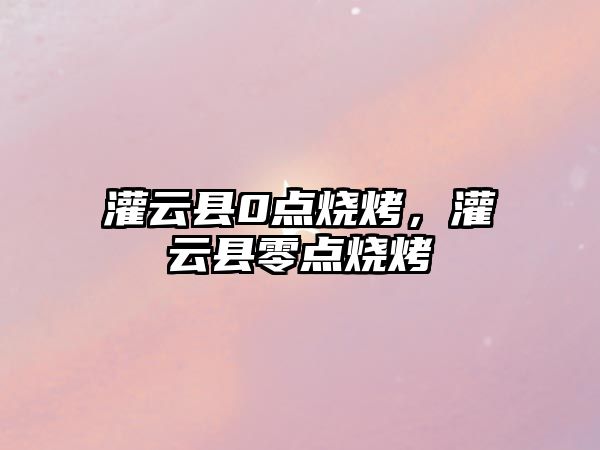 灌云縣0點(diǎn)燒烤，灌云縣零點(diǎn)燒烤