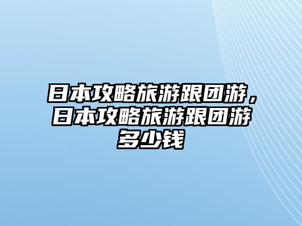 日本攻略旅游跟團游，日本攻略旅游跟團游多少錢