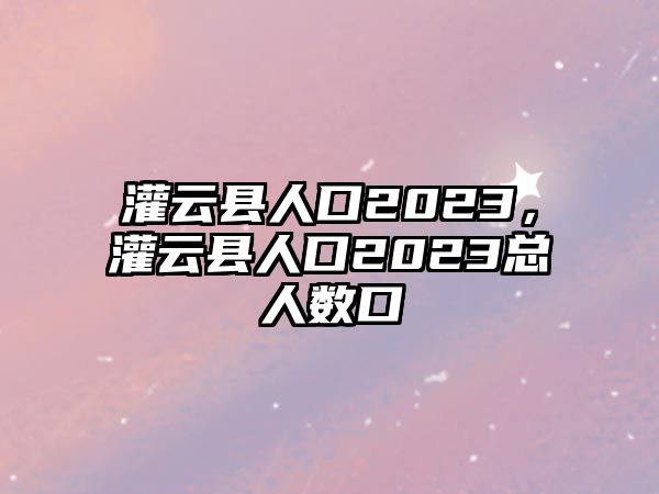 灌云縣人口2023，灌云縣人口2023總?cè)藬?shù)口