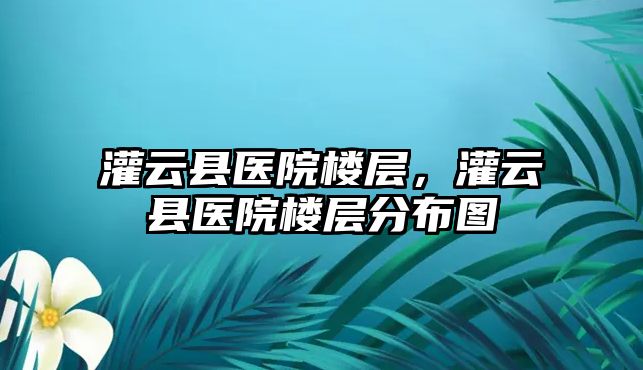 灌云縣醫院樓層，灌云縣醫院樓層分布圖