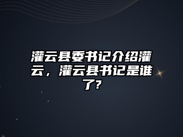 灌云縣委書(shū)記介紹灌云，灌云縣書(shū)記是誰(shuí)了?