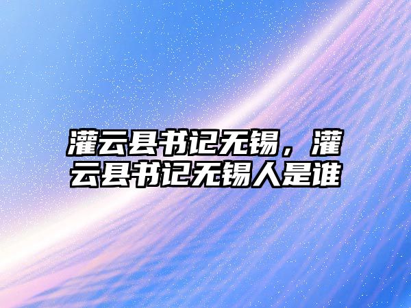 灌云縣書記無錫，灌云縣書記無錫人是誰