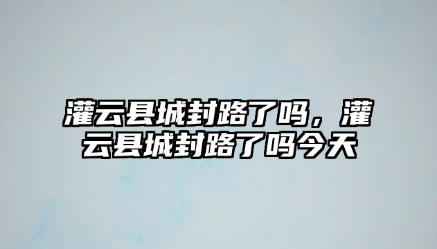 灌云縣城封路了嗎，灌云縣城封路了嗎今天