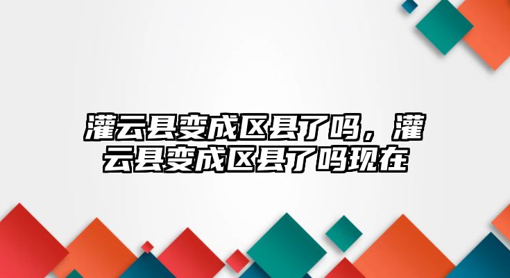 灌云縣變成區縣了嗎，灌云縣變成區縣了嗎現在