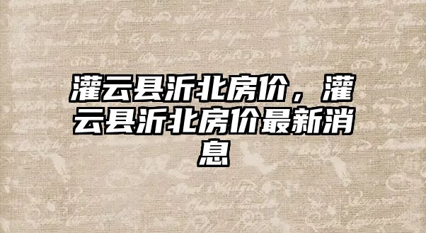 灌云縣沂北房價，灌云縣沂北房價最新消息