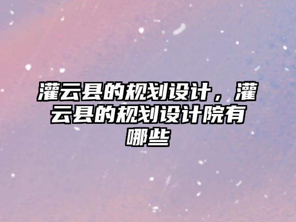 灌云縣的規(guī)劃設(shè)計，灌云縣的規(guī)劃設(shè)計院有哪些