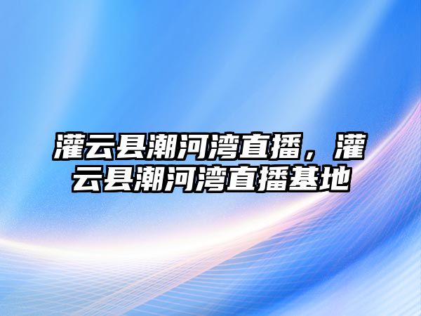 灌云縣潮河灣直播，灌云縣潮河灣直播基地