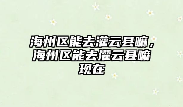 海州區能去灌云縣嘛，海州區能去灌云縣嘛現在