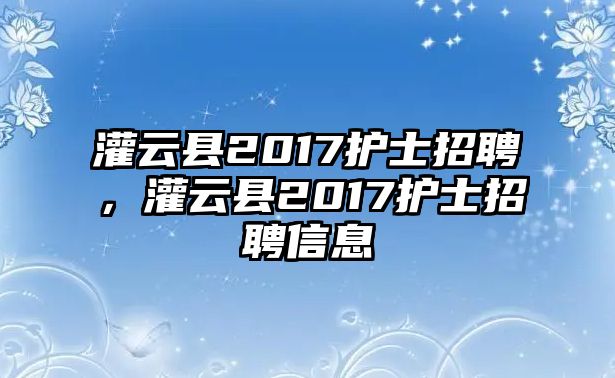 灌云縣2017護(hù)士招聘，灌云縣2017護(hù)士招聘信息