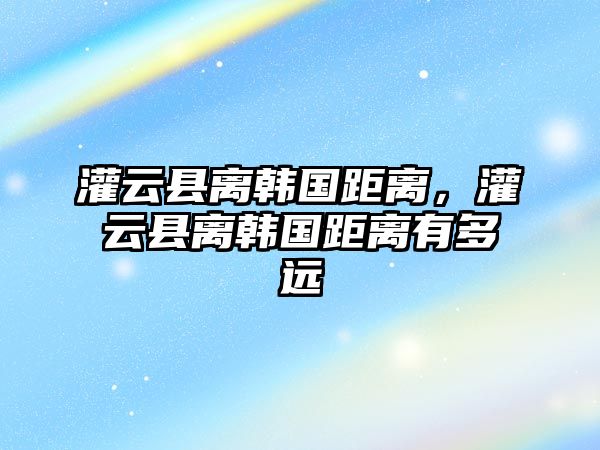 灌云縣離韓國距離，灌云縣離韓國距離有多遠