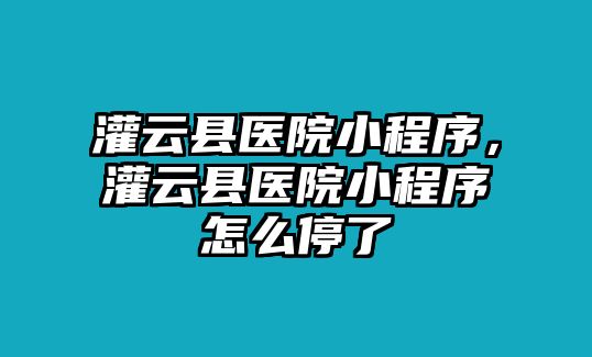 灌云縣醫院小程序，灌云縣醫院小程序怎么停了