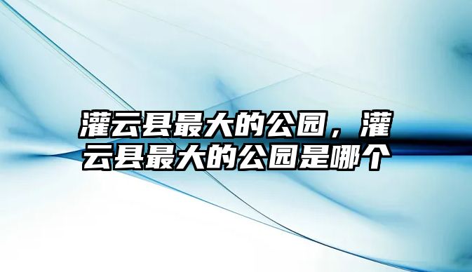 灌云縣最大的公園，灌云縣最大的公園是哪個