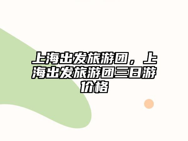 上海出發旅游團，上海出發旅游團三日游價格