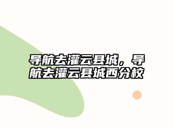 導(dǎo)航去灌云縣城，導(dǎo)航去灌云縣城西分校