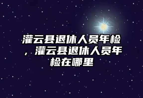 灌云縣退休人員年檢，灌云縣退休人員年檢在哪里