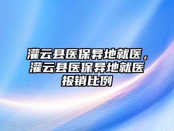 灌云縣醫保異地就醫，灌云縣醫保異地就醫報銷比例