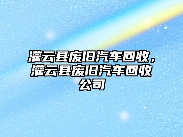 灌云縣廢舊汽車回收，灌云縣廢舊汽車回收公司