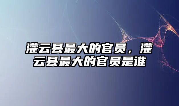 灌云縣最大的官員，灌云縣最大的官員是誰