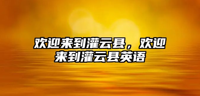 歡迎來(lái)到灌云縣，歡迎來(lái)到灌云縣英語(yǔ)