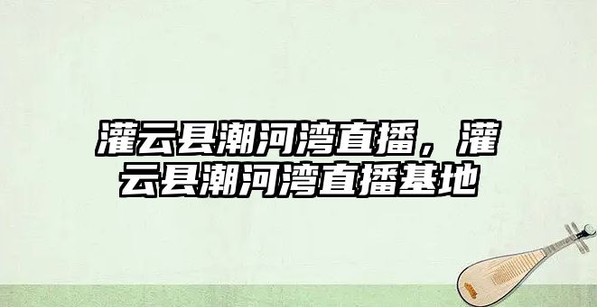 灌云縣潮河灣直播，灌云縣潮河灣直播基地