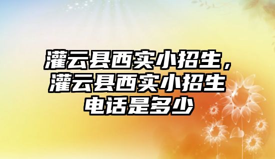 灌云縣西實小招生，灌云縣西實小招生電話是多少