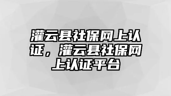 灌云縣社保網上認證，灌云縣社保網上認證平臺