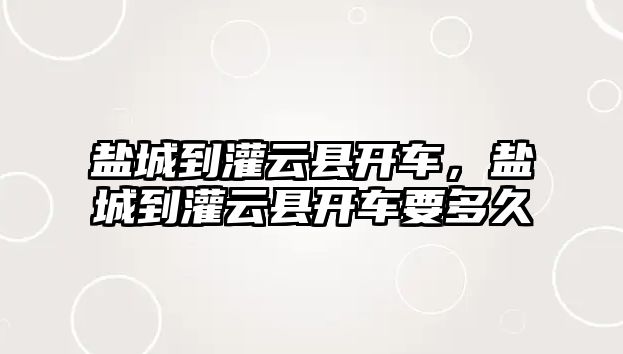 鹽城到灌云縣開車，鹽城到灌云縣開車要多久