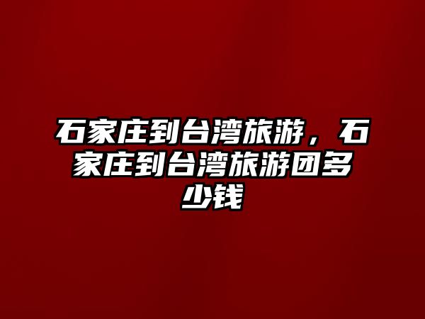 石家莊到臺灣旅游，石家莊到臺灣旅游團多少錢