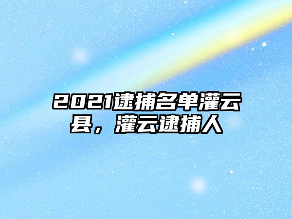 2021逮捕名單灌云縣，灌云逮捕人