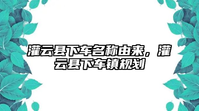 灌云縣下車名稱由來，灌云縣下車鎮(zhèn)規(guī)劃