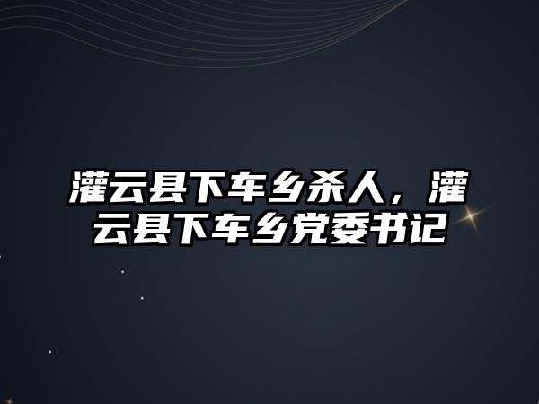 灌云縣下車鄉殺人，灌云縣下車鄉黨委書記