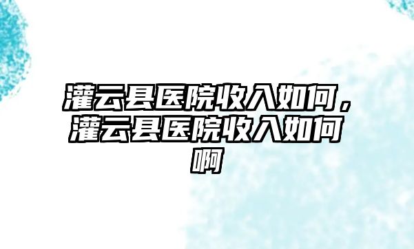 灌云縣醫院收入如何，灌云縣醫院收入如何啊