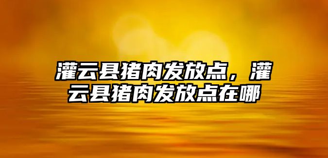 灌云縣豬肉發放點，灌云縣豬肉發放點在哪