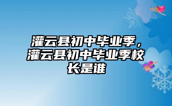 灌云縣初中畢業季，灌云縣初中畢業季校長是誰