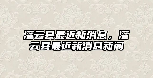 灌云縣最近新消息，灌云縣最近新消息新聞