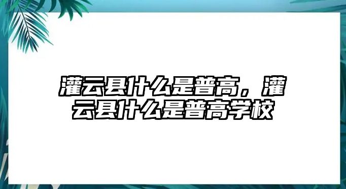 灌云縣什么是普高，灌云縣什么是普高學(xué)校