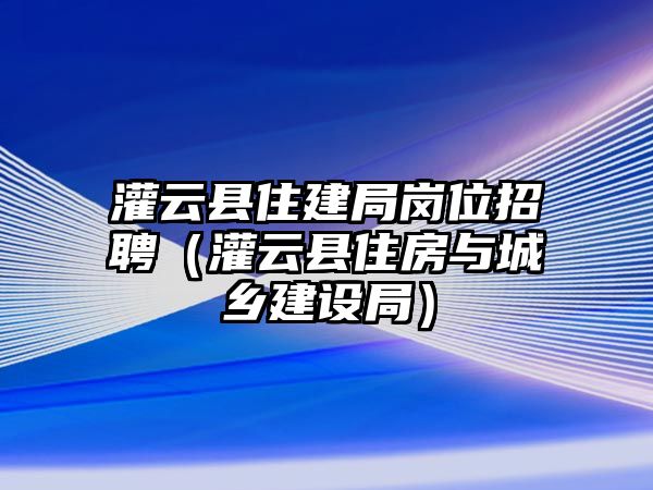 灌云縣住建局崗位招聘（灌云縣住房與城鄉(xiāng)建設局）