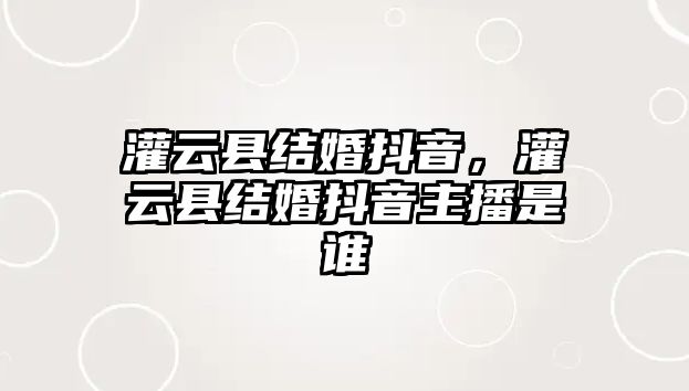 灌云縣結婚抖音，灌云縣結婚抖音主播是誰