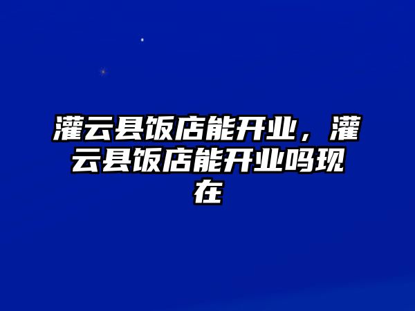 灌云縣飯店能開業(yè)，灌云縣飯店能開業(yè)嗎現(xiàn)在