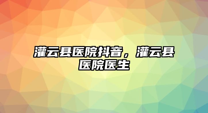 灌云縣醫(yī)院抖音，灌云縣醫(yī)院醫(yī)生