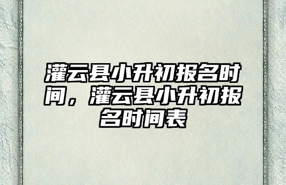 灌云縣小升初報名時間，灌云縣小升初報名時間表