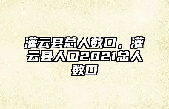 灌云縣總人數口，灌云縣人口2021總人數口