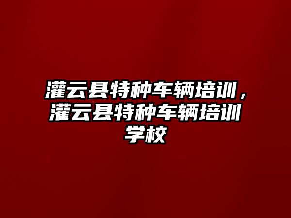 灌云縣特種車輛培訓，灌云縣特種車輛培訓學校