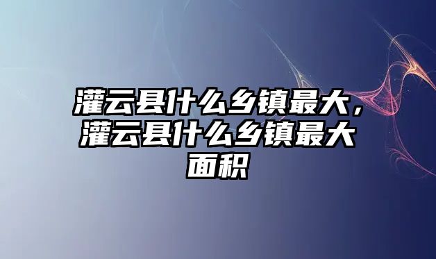 灌云縣什么鄉鎮最大，灌云縣什么鄉鎮最大面積